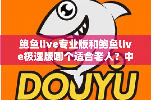 鲍鱼live专业版和鲍鱼live极速版哪个适合老人？中老年用户选版全攻略