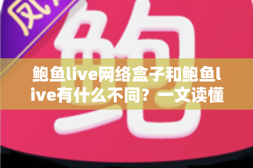 鲍鱼live网络盒子和鲍鱼live有什么不同？一文读懂两大版本的核心差异与选购指南