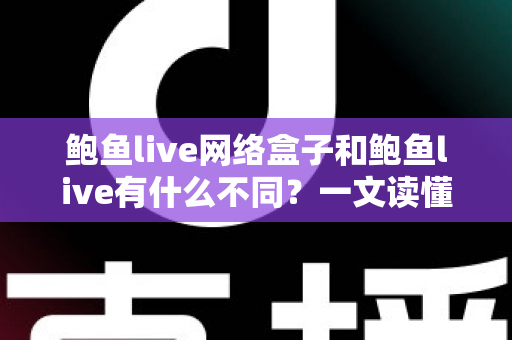 鲍鱼live网络盒子和鲍鱼live有什么不同？一文读懂两大版本的核心差异与选购指南