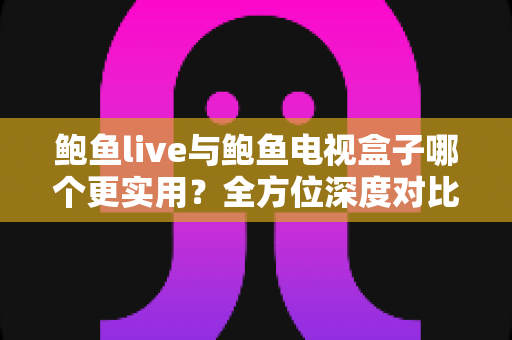 鲍鱼live与鲍鱼电视盒子哪个更实用?全方位深度对比助你选出最佳观影方案 鲍鱼live与鲍鱼电视盒子哪个更实用?全方位深度对比助你选出最佳观影方案