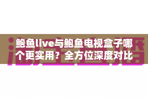 鲍鱼live与鲍鱼电视盒子哪个更实用?全方位深度对比助你选出最佳观影方案 鲍鱼live与鲍鱼电视盒子哪个更实用?全方位深度对比助你选出最佳观影方案