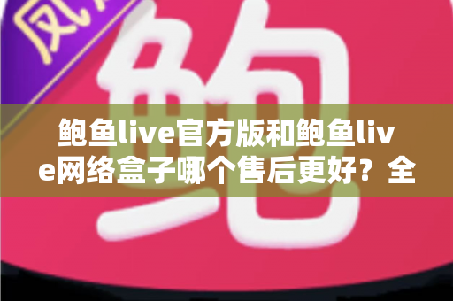鲍鱼live官方版和鲍鱼live网络盒子哪个售后更好?全方位售后对比与选购指南 鲍鱼live官方版和鲍鱼live网络盒子哪个售后更好?全方位售后对比与选购指南