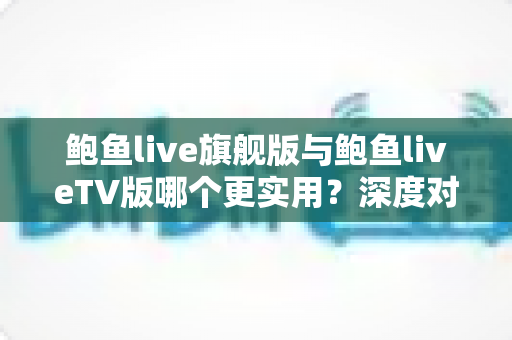 鲍鱼live旗舰版与鲍鱼liveTV版哪个更实用?深度对比全解析,帮你选对版本不踩坑 鲍鱼live旗舰版与鲍鱼liveTV版哪个更实用?深度对比全解析,帮你选对版本不踩坑