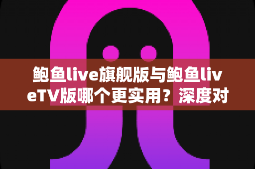 鲍鱼live旗舰版与鲍鱼liveTV版哪个更实用?深度对比全解析,帮你选对版本不踩坑 鲍鱼live旗舰版与鲍鱼liveTV版哪个更实用?深度对比全解析,帮你选对版本不踩坑