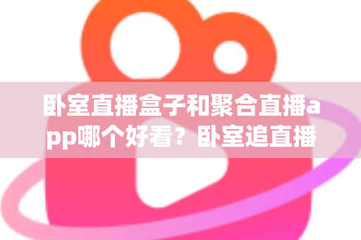 卧室直播盒子和聚合直播app哪个好看?卧室追直播选对工具的全维度攻略 卧室直播盒子和聚合直播app哪个好看?卧室追直播选对工具的全维度攻略