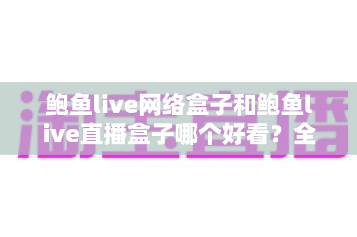 鲍鱼live网络盒子和鲍鱼live直播盒子哪个好看?全方位对比评测帮你选对不纠结 鲍鱼live网络盒子和鲍鱼live直播盒子哪个好看?全方位对比评测帮你选对不纠结