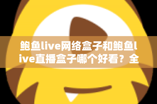 鲍鱼live网络盒子和鲍鱼live直播盒子哪个好看?全方位对比评测帮你选对不纠结 鲍鱼live网络盒子和鲍鱼live直播盒子哪个好看?全方位对比评测帮你选对不纠结
