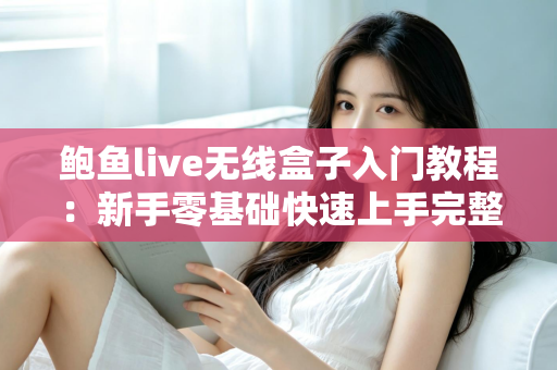 鲍鱼live无线盒子入门教程:新手零基础快速上手完整指南 鲍鱼live无线盒子入门教程:新手零基础快速上手完整指南