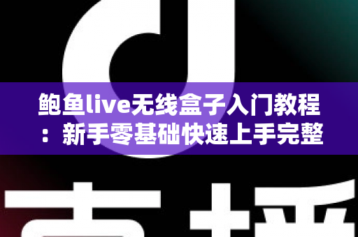 鲍鱼live无线盒子入门教程:新手零基础快速上手完整指南 鲍鱼live无线盒子入门教程:新手零基础快速上手完整指南