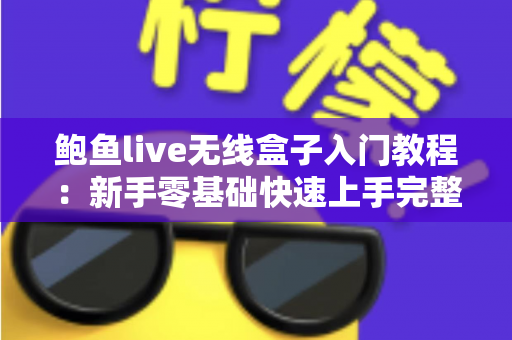 鲍鱼live无线盒子入门教程：新手零基础快速上手完整指南
