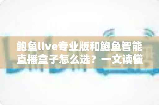 鲍鱼live专业版和鲍鱼智能直播盒子怎么选?一文读懂差异、场景与选购要点 鲍鱼live专业版和鲍鱼智能直播盒子怎么选?一文读懂差异、场景与选购要点