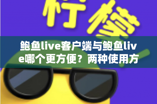 鲍鱼live客户端与鲍鱼live哪个更方便？两种使用方式全面对比与选择指南
