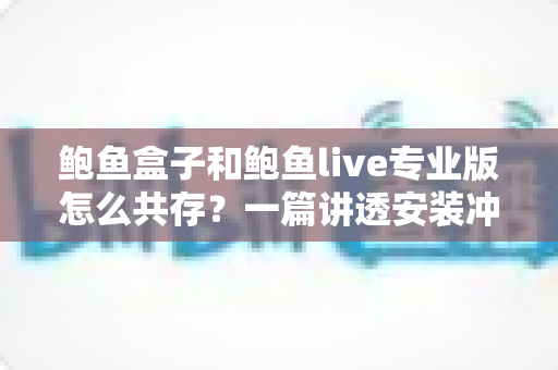 鲍鱼盒子和鲍鱼live专业版怎么共存？一篇讲透安装冲突与双开方案的完整指南