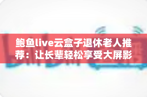 鲍鱼live云盒子退休老人推荐:让长辈轻松享受大屏影音生活的贴心指南 鲍鱼live云盒子退休老人推荐:让长辈轻松享受大屏影音生活的贴心指南