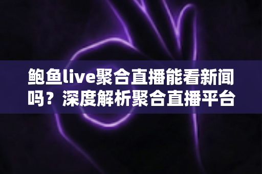 鲍鱼live聚合直播能看新闻吗?深度解析聚合直播平台的新闻观看功能、优势与安全使用指南 鲍鱼live聚合直播能看新闻吗?深度解析聚合直播平台的新闻观看功能、优势与安全使用指南