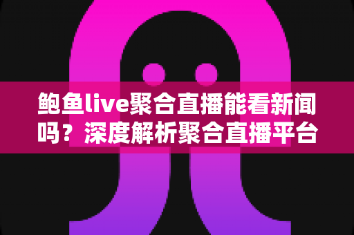 鲍鱼live聚合直播能看新闻吗?深度解析聚合直播平台的新闻观看功能、优势与安全使用指南 鲍鱼live聚合直播能看新闻吗?深度解析聚合直播平台的新闻观看功能、优势与安全使用指南