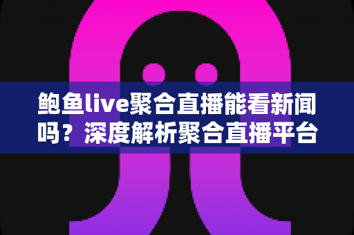鲍鱼live聚合直播能看新闻吗？深度解析聚合直播平台的新闻观看功能、优势与安全使用指南