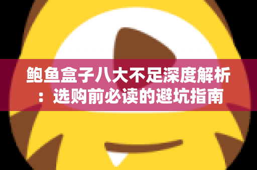 鲍鱼盒子八大不足深度解析：选购前必读的避坑指南