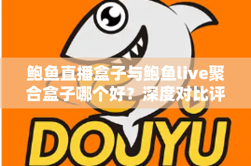鲍鱼直播盒子与鲍鱼live聚合盒子哪个好？深度对比评测与避坑选购全指南