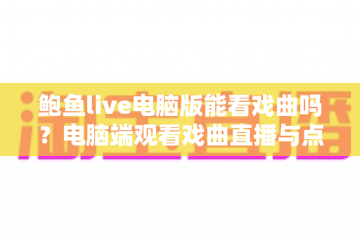 鲍鱼live电脑版能看戏曲吗？电脑端观看戏曲直播与点播的完整指南