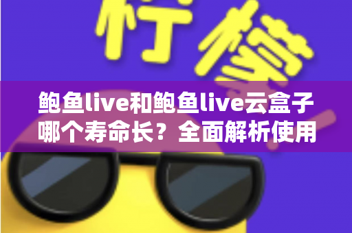 鲍鱼live和鲍鱼live云盒子哪个寿命长？全面解析使用寿命差异与选购避坑指南