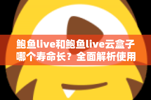 鲍鱼live和鲍鱼live云盒子哪个寿命长？全面解析使用寿命差异与选购避坑指南