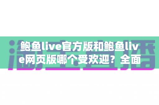 鲍鱼live官方版和鲍鱼live网页版哪个受欢迎?全面对比分析助你找到最佳使用方式 鲍鱼live官方版和鲍鱼live网页版哪个受欢迎?全面对比分析助你找到最佳使用方式