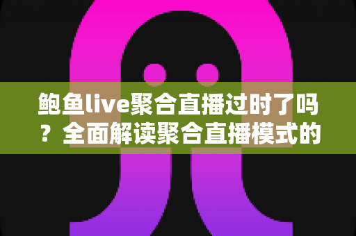 鲍鱼live聚合直播过时了吗?全面解读聚合直播模式的兴衰与未来趋势 鲍鱼live聚合直播过时了吗?全面解读聚合直播模式的兴衰与未来趋势