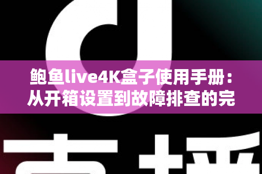鲍鱼live4K盒子使用手册：从开箱设置到故障排查的完整高清影音指南