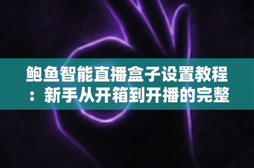 鲍鱼智能直播盒子设置教程:新手从开箱到开播的完整指南 鲍鱼智能直播盒子设置教程:新手从开箱到开播的完整指南