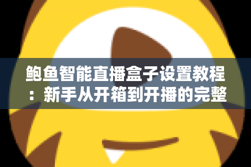 鲍鱼智能直播盒子设置教程:新手从开箱到开播的完整指南 鲍鱼智能直播盒子设置教程:新手从开箱到开播的完整指南