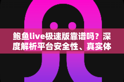 鲍鱼live极速版靠谱吗？深度解析平台安全性、真实体验与避坑指南