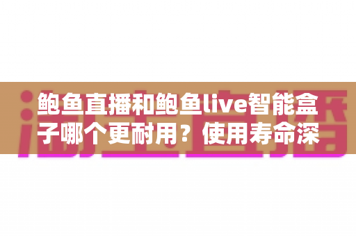 鲍鱼直播和鲍鱼live智能盒子哪个更耐用？使用寿命深度对比与实用选购指南
