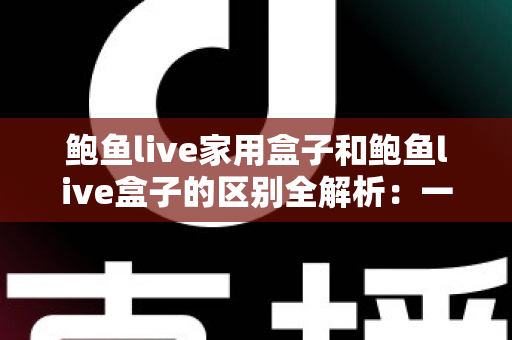 鲍鱼live家用盒子和鲍鱼live盒子的区别全解析:一文看懂两款盒子的定位差异与选购要点 鲍鱼live家用盒子和鲍鱼live盒子的区别全解析:一文看懂两款盒子的定位差异与选购要点