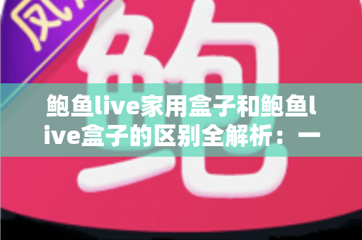 鲍鱼live家用盒子和鲍鱼live盒子的区别全解析:一文看懂两款盒子的定位差异与选购要点 鲍鱼live家用盒子和鲍鱼live盒子的区别全解析:一文看懂两款盒子的定位差异与选购要点