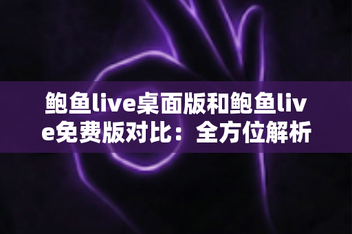 鲍鱼live桌面版和鲍鱼live免费版对比:全方位解析两大版本差异,帮你选出最合适的使用方案 鲍鱼live桌面版和鲍鱼live免费版对比:全方位解析两大版本差异,帮你选出最合适的使用方案