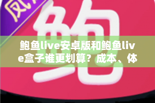 鲍鱼live安卓版和鲍鱼live盒子谁更划算？成本、体验与选购全解析