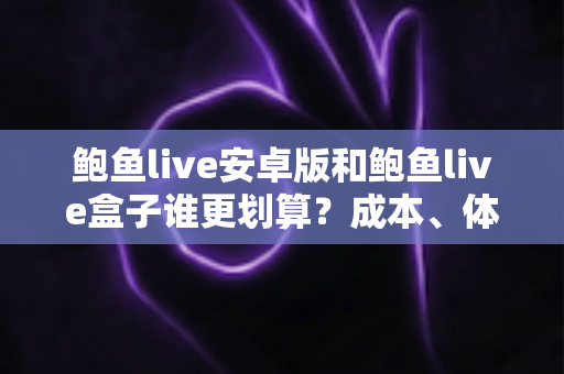 鲍鱼live安卓版和鲍鱼live盒子谁更划算？成本、体验与选购全解析