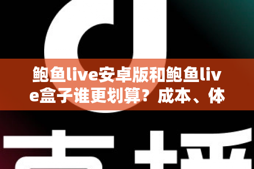 鲍鱼live安卓版和鲍鱼live盒子谁更划算？成本、体验与选购全解析