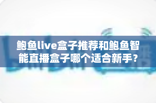 鲍鱼live盒子推荐和鲍鱼智能直播盒子哪个适合新手?——新手直播设备选购全攻略 鲍鱼live盒子推荐和鲍鱼智能直播盒子哪个适合新手?——新手直播设备选购全攻略
