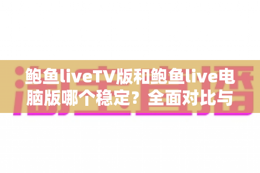 鲍鱼liveTV版和鲍鱼live电脑版哪个稳定?全面对比与深度解析 鲍鱼liveTV版和鲍鱼live电脑版哪个稳定?全面对比与深度解析