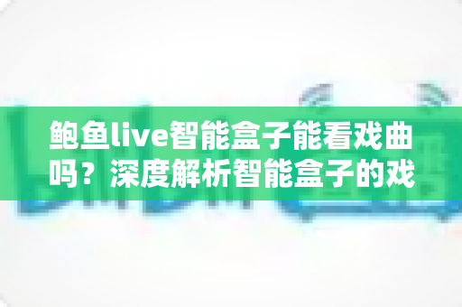鲍鱼live智能盒子能看戏曲吗？深度解析智能盒子的戏曲观看功能与实用指南