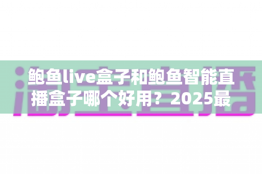 鲍鱼live盒子和鲍鱼智能直播盒子哪个好用？2025最新全面对比选购指南