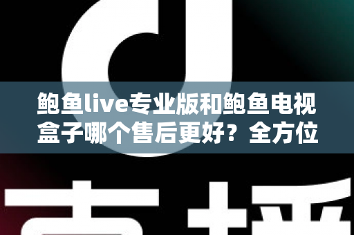 鲍鱼live专业版和鲍鱼电视盒子哪个售后更好?全方位售后对比解析与选购避坑指南 鲍鱼live专业版和鲍鱼电视盒子哪个售后更好?全方位售后对比解析与选购避坑指南
