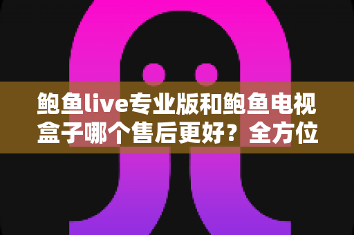 鲍鱼live专业版和鲍鱼电视盒子哪个售后更好?全方位售后对比解析与选购避坑指南 鲍鱼live专业版和鲍鱼电视盒子哪个售后更好?全方位售后对比解析与选购避坑指南