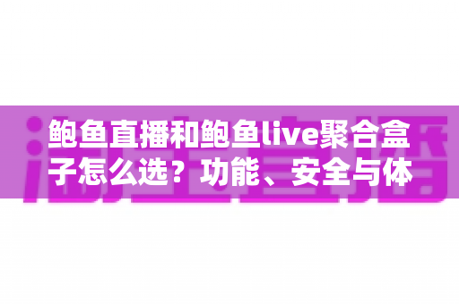 鲍鱼直播和鲍鱼live聚合盒子怎么选?功能、安全与体验三维选购指南 鲍鱼直播和鲍鱼live聚合盒子怎么选?功能、安全与体验三维选购指南