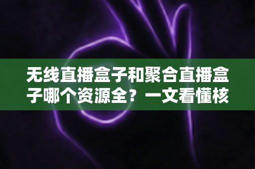 无线直播盒子和聚合直播盒子哪个资源全?一文看懂核心差异,选购不再踩坑 无线直播盒子和聚合直播盒子哪个资源全?一文看懂核心差异,选购不再踩坑
