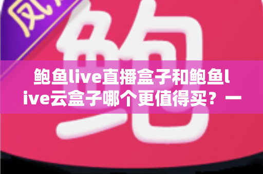 鲍鱼live直播盒子和鲍鱼live云盒子哪个更值得买?一篇讲透差异的深度选购指南 鲍鱼live直播盒子和鲍鱼live云盒子哪个更值得买?一篇讲透差异的深度选购指南