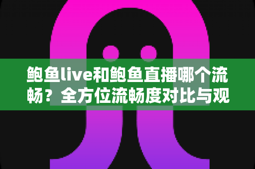 鲍鱼live和鲍鱼直播哪个流畅？全方位流畅度对比与观看优化实用指南