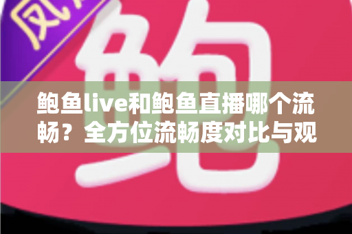 鲍鱼live和鲍鱼直播哪个流畅？全方位流畅度对比与观看优化实用指南